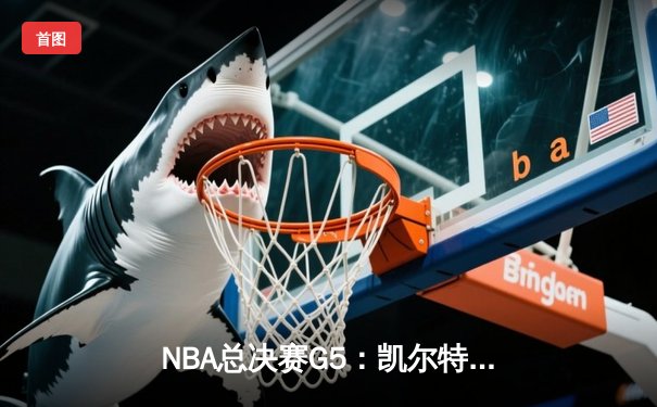 NBA总决赛G5：凯尔特人险胜勇士夺冠，塔图姆荣膺FMVP