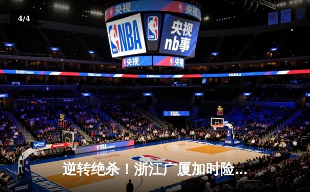 逆转绝杀！浙江广厦加时险胜广东宏远，胡金秋35+18统治内线 - 4