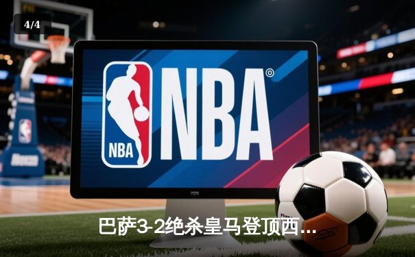 巴萨3-2绝杀皇马登顶西甲 莱万双响+94分钟制胜球引爆国家德比 - 4