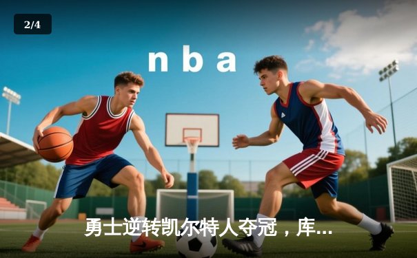 勇士逆转凯尔特人夺冠，库里荣膺FMVP创历史 - 2