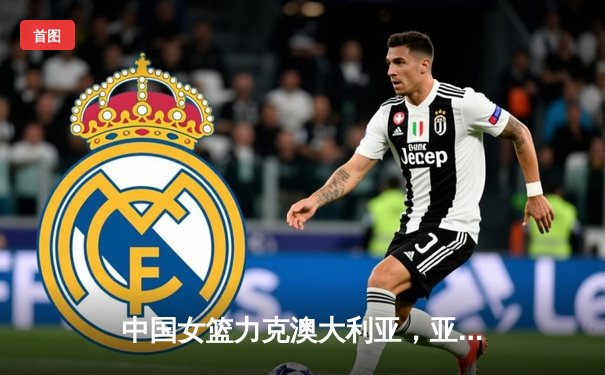 中国女篮力克澳大利亚，亚洲杯小组赛豪取两连胜