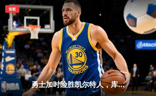 勇士加时险胜凯尔特人，库里三分雨浇灭绿军逆转希望