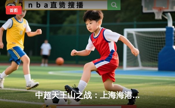 中超天王山之战：上海海港3-2力克山东泰山，武磊双响领跑射手榜