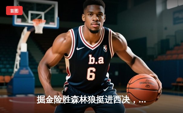 掘金险胜森林狼挺进西决，约基奇40+13+7统治攻防
