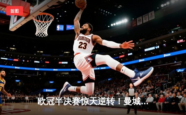 欧冠半决赛惊天逆转！曼城3-2绝杀皇马，哈兰德双响定乾坤