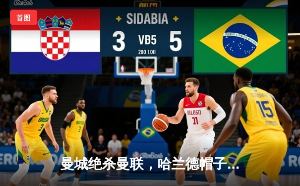 曼城绝杀曼联，哈兰德帽子戏法助蓝月军团3-2险胜德比战