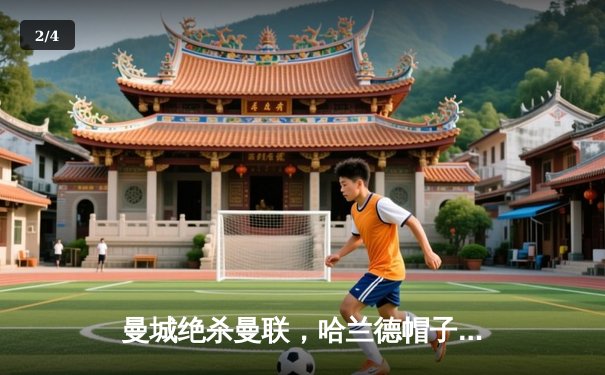 曼城绝杀曼联，哈兰德帽子戏法助蓝月军团3-2险胜德比战 - 2