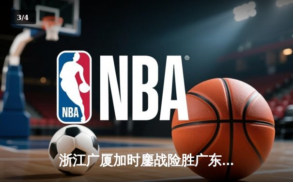 浙江广厦加时鏖战险胜广东宏远，胡金秋35+15主宰内线 - 3