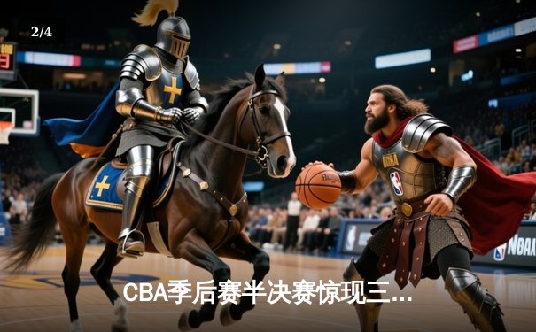 CBA季后赛半决赛惊现三加时！广东队128-125险胜辽宁，周琦砍下35分23篮板 - 2