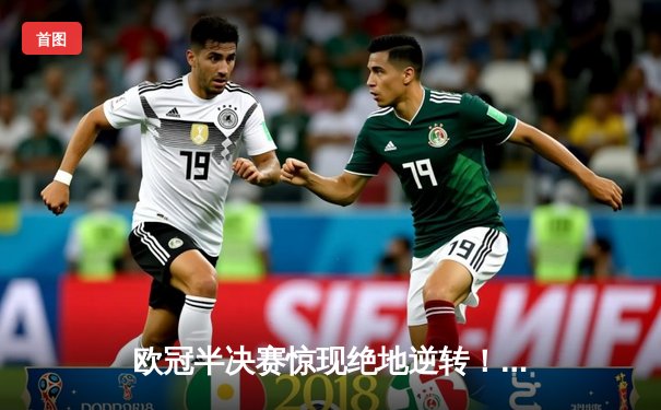 欧冠半决赛惊现绝地逆转！皇马加时赛3-2淘汰拜仁，本泽马戴帽创历史