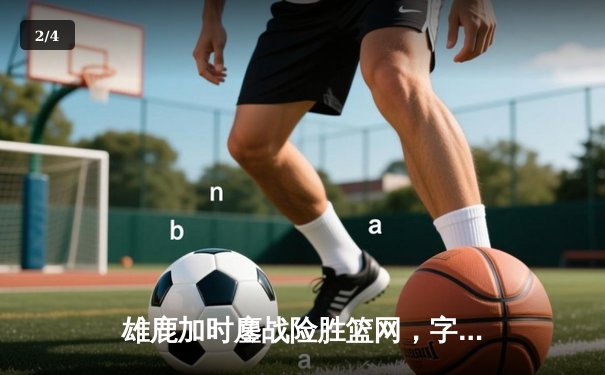 雄鹿加时鏖战险胜篮网，字母哥44分主宰关键时刻 - 2