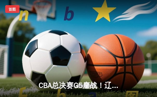 CBA总决赛G5鏖战！辽宁队加时逆转广东夺队史第三冠 赵继伟荣膺FMVP