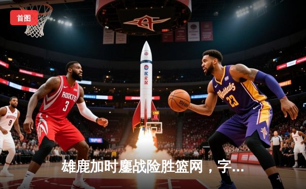 雄鹿加时鏖战险胜篮网，字母哥44分主宰关键时刻