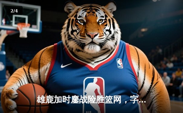 雄鹿加时鏖战险胜篮网，字母哥44分主宰关键时刻 - 2