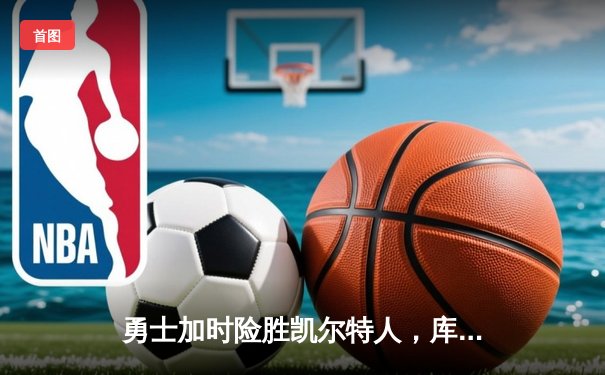 勇士加时险胜凯尔特人，库里狂砍43分上演三分雨