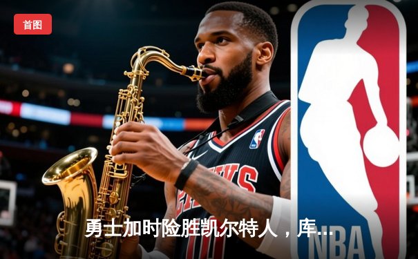 勇士加时险胜凯尔特人，库里狂砍43分率队捍卫主场