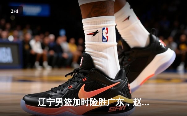 辽宁男篮加时险胜广东，赵继伟35分导演逆转好戏 - 2