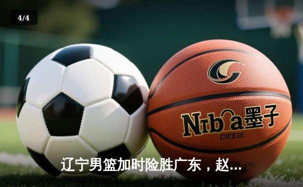 辽宁男篮加时险胜广东，赵继伟33分导演逆转好戏 - 4
