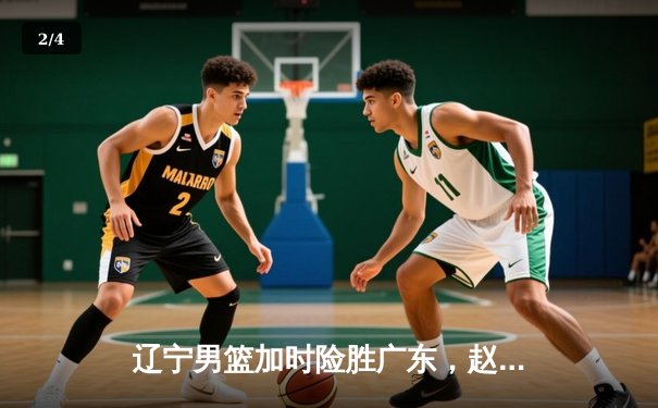 辽宁男篮加时险胜广东，赵继伟33分导演逆转好戏 - 2