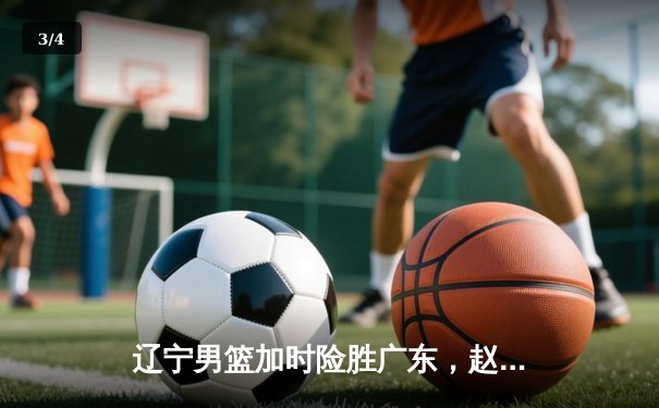 辽宁男篮加时险胜广东，赵继伟37分导演逆转好戏 - 3