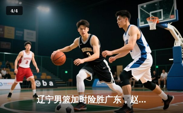 辽宁男篮加时险胜广东，赵继伟33分导演逆转好戏 - 4