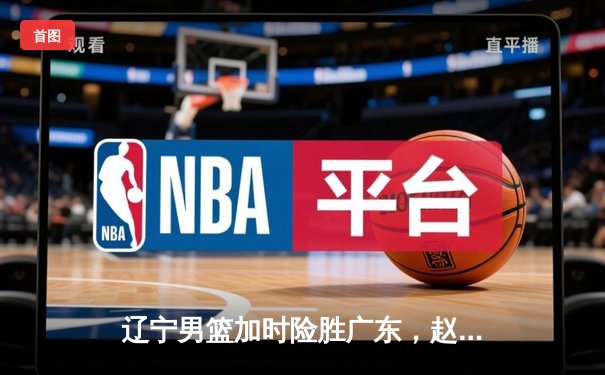 辽宁男篮加时险胜广东，赵继伟33分导演逆转好戏