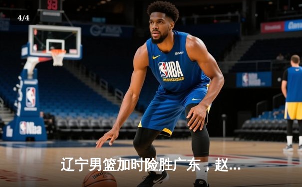 辽宁男篮加时险胜广东，赵继伟33分导演逆转好戏 - 4