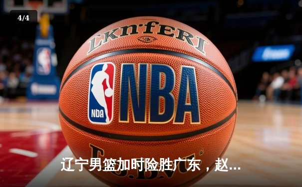 辽宁男篮加时险胜广东，赵继伟33分导演逆转好戏 - 4