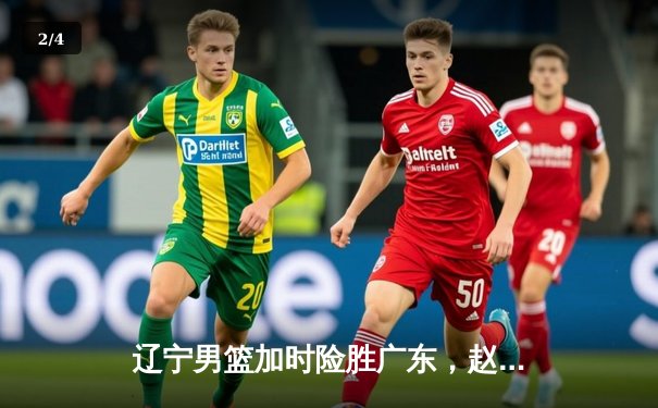 辽宁男篮加时险胜广东，赵继伟33分导演逆转好戏 - 2