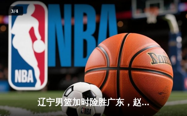 辽宁男篮加时险胜广东，赵继伟33分导演逆转好戏 - 3