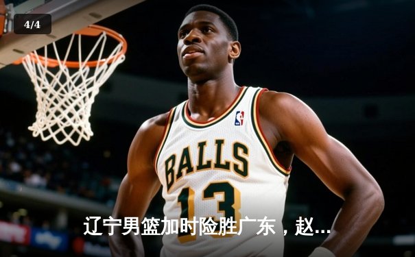辽宁男篮加时险胜广东，赵继伟35分导演惊天逆转 - 4