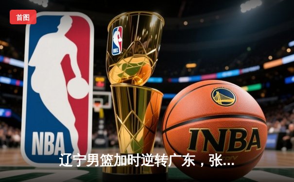 辽宁男篮加时逆转广东，张镇麟47分创生涯新高