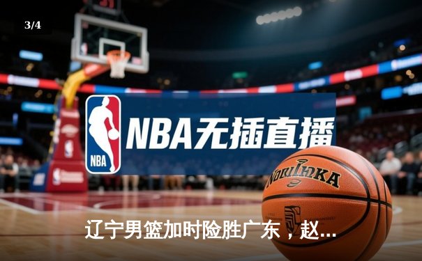辽宁男篮加时险胜广东，赵继伟35分导演惊天逆转 - 3