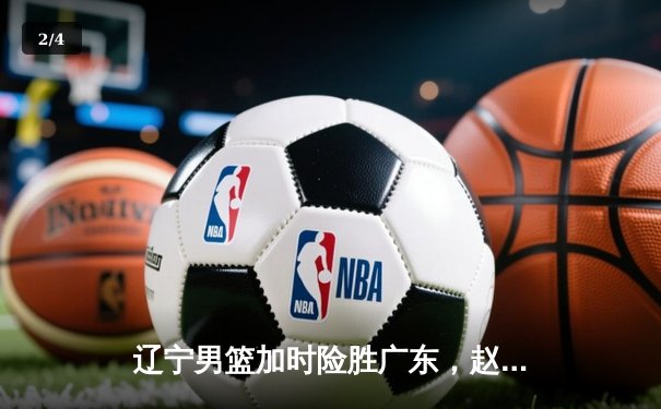 辽宁男篮加时险胜广东，赵继伟35分导演逆转好戏 - 2