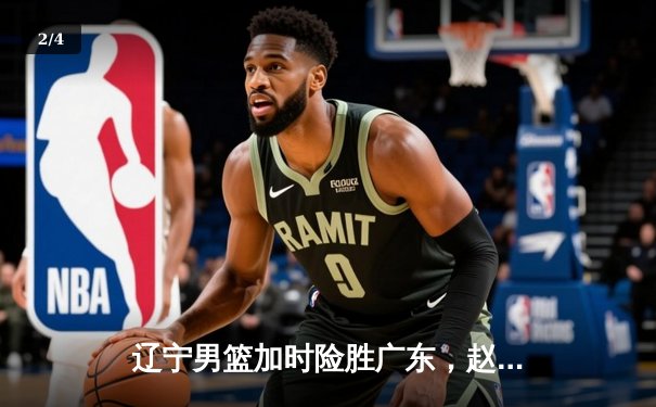 辽宁男篮加时险胜广东，赵继伟33分导演逆转好戏 - 2