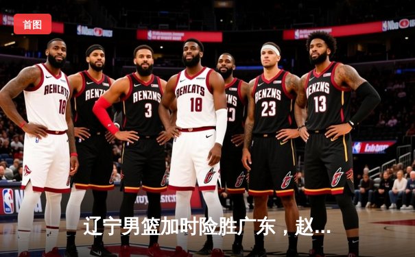 辽宁男篮加时险胜广东，赵继伟35分导演逆转好戏