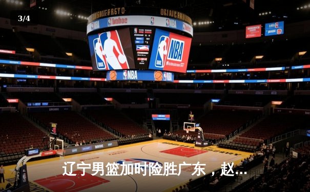 辽宁男篮加时险胜广东，赵继伟35分导演逆转好戏 - 3