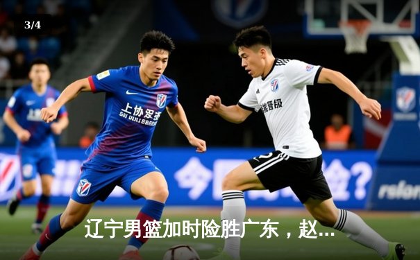 辽宁男篮加时险胜广东，赵继伟33分导演逆转好戏 - 3