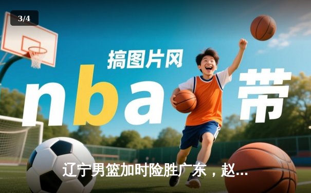辽宁男篮加时险胜广东，赵继伟33分导演逆转好戏 - 3