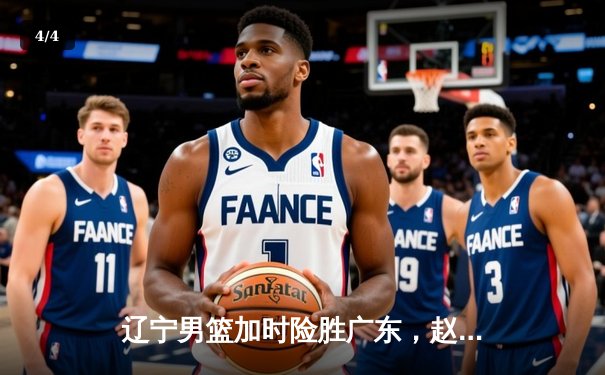 辽宁男篮加时险胜广东，赵继伟35分导演逆转好戏 - 4